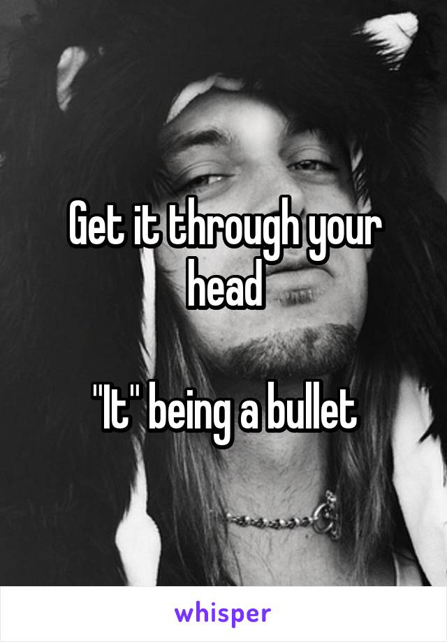 Get it through your head

"It" being a bullet