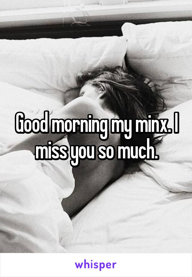 Good morning my minx. I miss you so much.