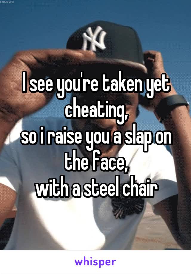 I see you're taken yet cheating,
so i raise you a slap on the face,
with a steel chair