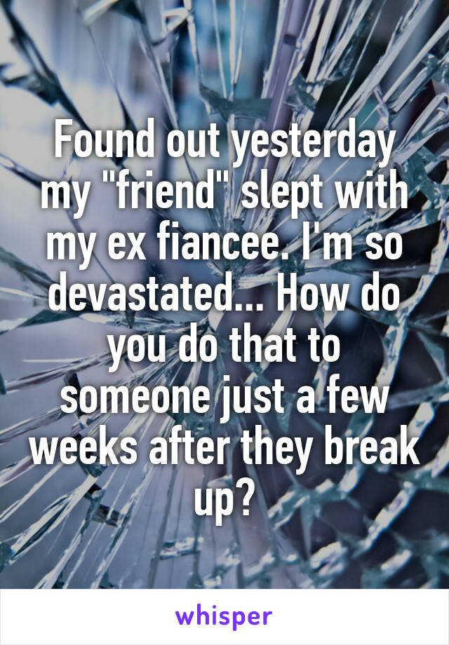 Found out yesterday my "friend" slept with my ex fiancee. I'm so devastated... How do you do that to someone just a few weeks after they break up?