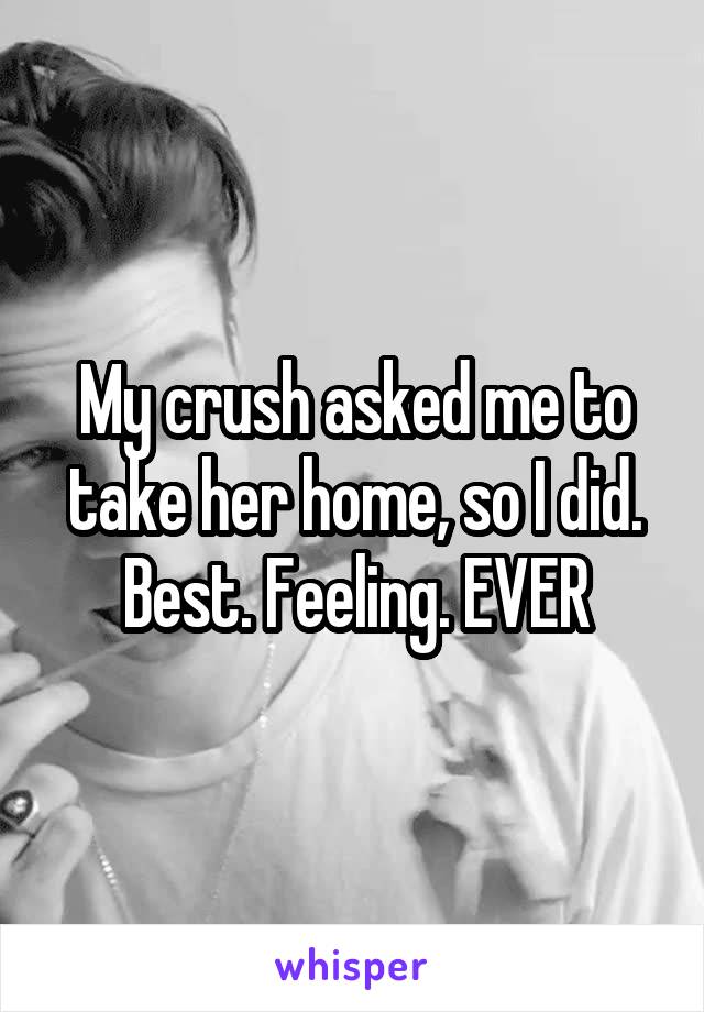 My crush asked me to take her home, so I did. Best. Feeling. EVER