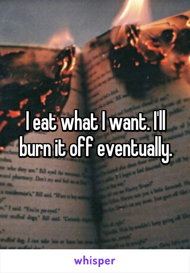 I eat what I want. I'll burn it off eventually.