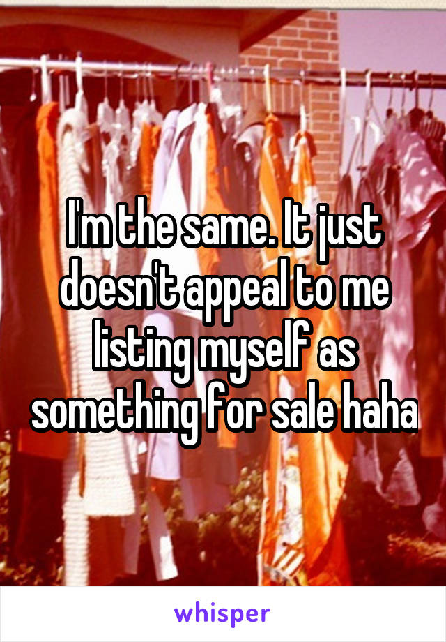 I'm the same. It just doesn't appeal to me listing myself as something for sale haha