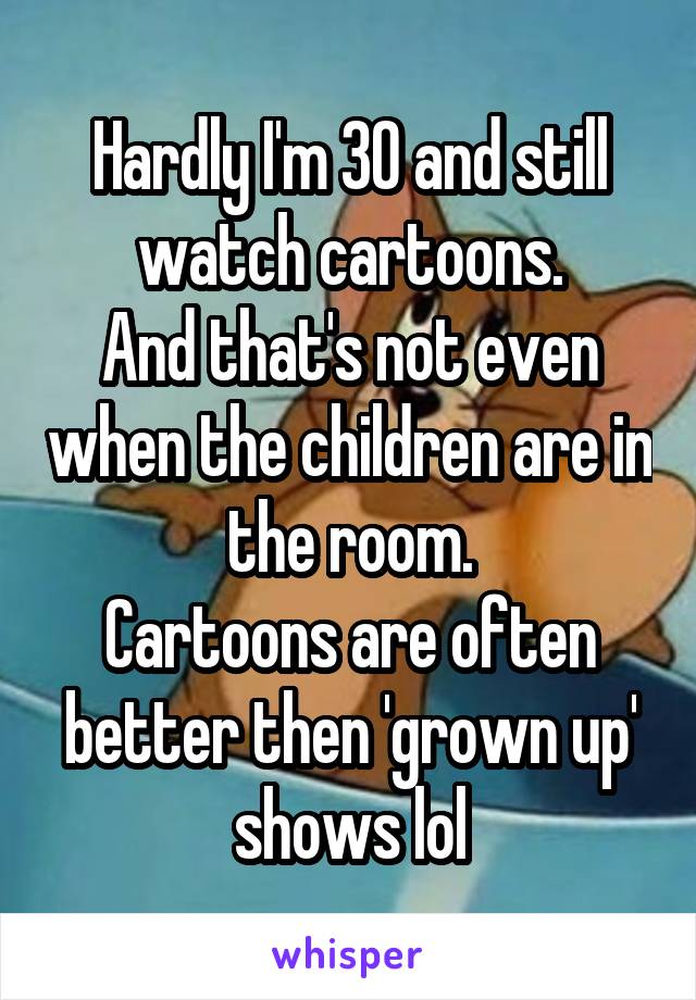 Hardly I'm 30 and still watch cartoons.
And that's not even when the children are in the room.
Cartoons are often better then 'grown up' shows lol