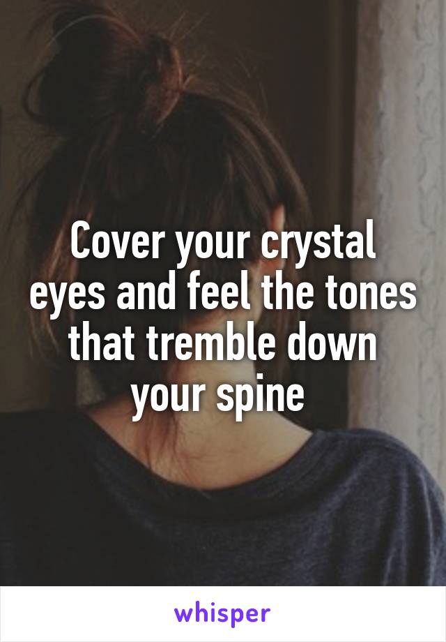 Cover your crystal eyes and feel the tones that tremble down your spine 