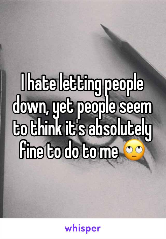 I hate letting people down, yet people seem to think it's absolutely fine to do to me 🙄