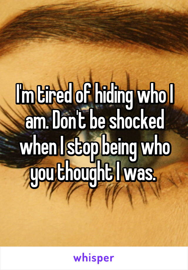 I'm tired of hiding who I am. Don't be shocked when I stop being who you thought I was. 