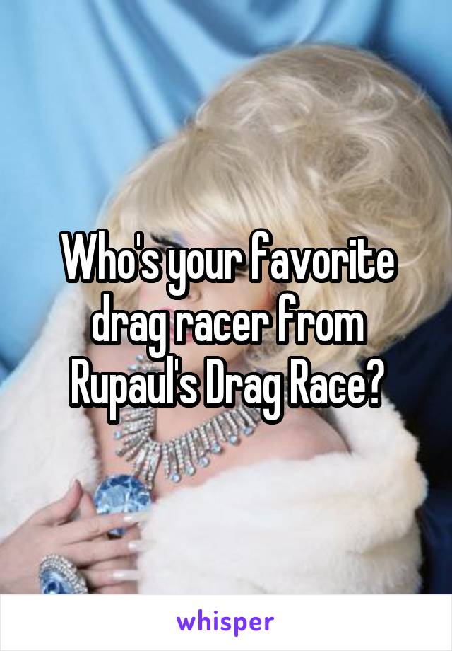 Who's your favorite drag racer from Rupaul's Drag Race?