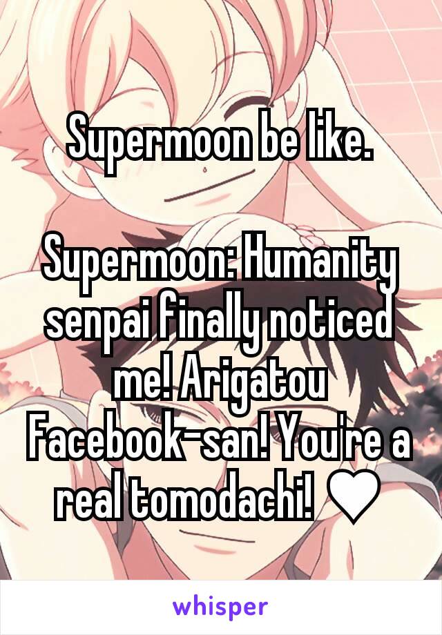 Supermoon be like.

Supermoon: Humanity senpai finally noticed me! Arigatou Facebook-san! You're a real tomodachi! ♥
