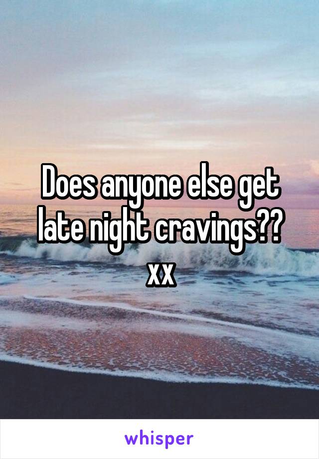 Does anyone else get late night cravings?? xx