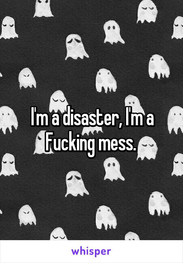 I'm a disaster, I'm a Fucking mess. 