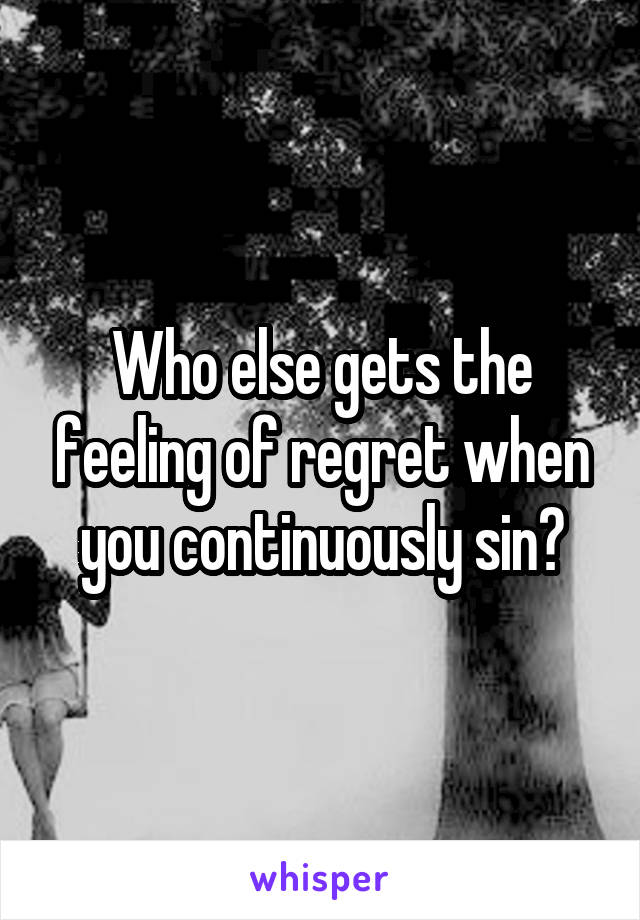 Who else gets the feeling of regret when you continuously sin?