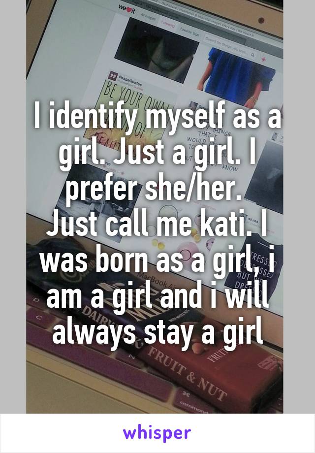 I identify myself as a girl. Just a girl. I prefer she/her. 
Just call me kati. I was born as a girl, i am a girl and i will always stay a girl