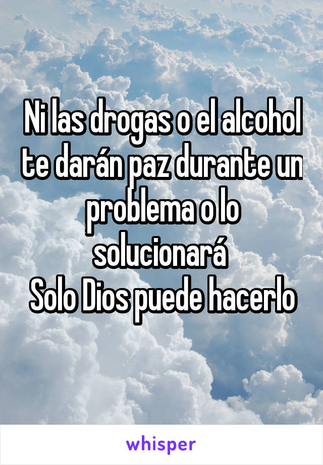 Ni las drogas o el alcohol te darán paz durante un problema o lo solucionará 
Solo Dios puede hacerlo 