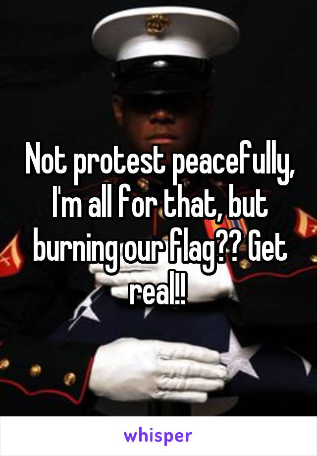 Not protest peacefully, I'm all for that, but burning our flag?? Get real!! 