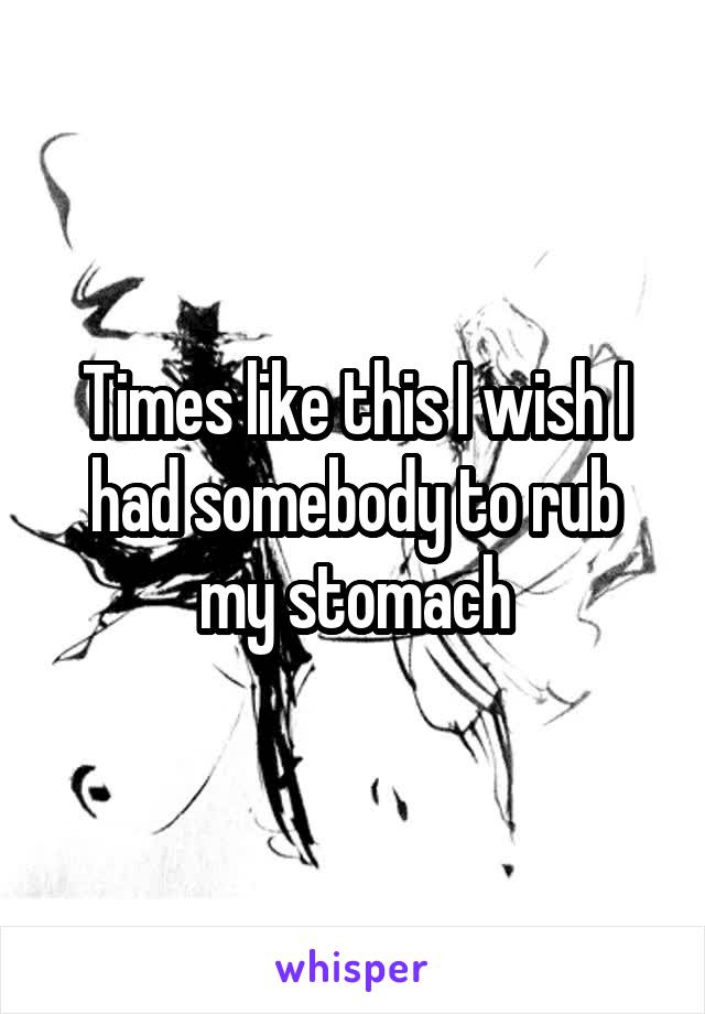 Times like this I wish I had somebody to rub my stomach