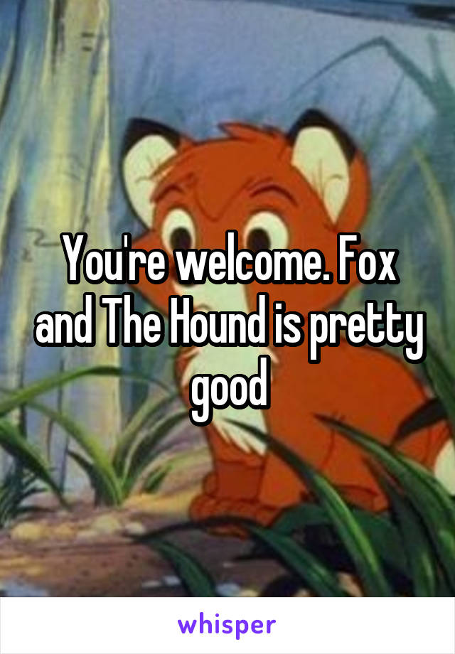 You're welcome. Fox and The Hound is pretty good