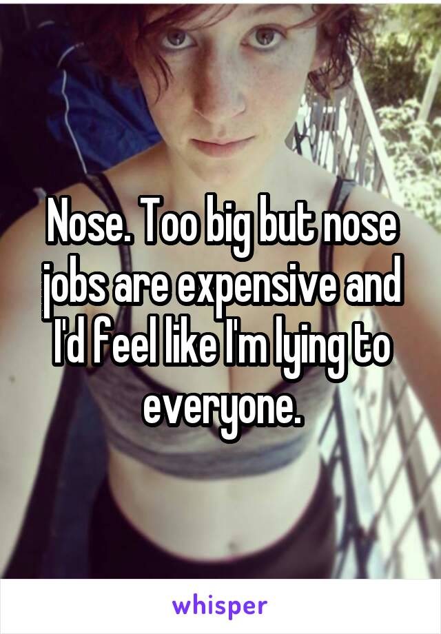 Nose. Too big but nose jobs are expensive and I'd feel like I'm lying to everyone.