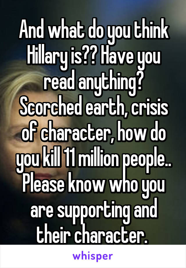 And what do you think Hillary is?? Have you read anything? Scorched earth, crisis of character, how do you kill 11 million people.. Please know who you are supporting and their character. 