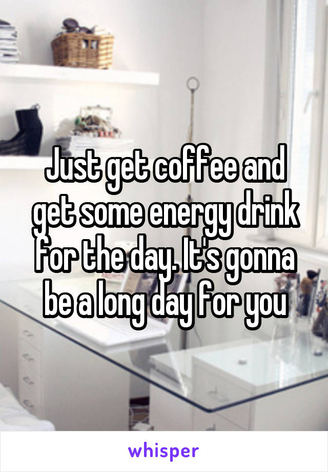 Just get coffee and get some energy drink for the day. It's gonna be a long day for you