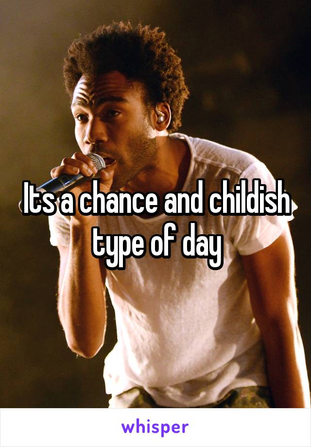 Its a chance and childish type of day