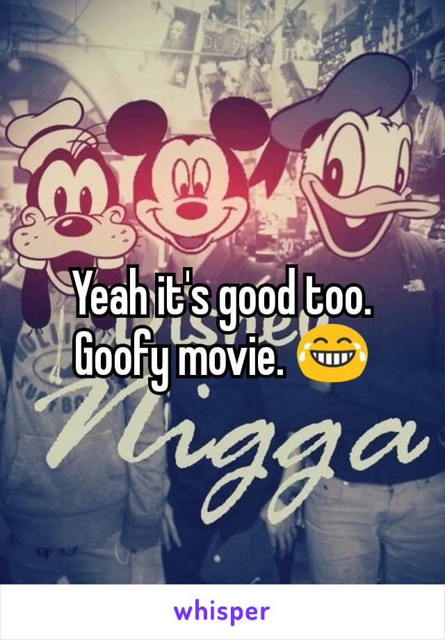 Yeah it's good too. Goofy movie. 😂