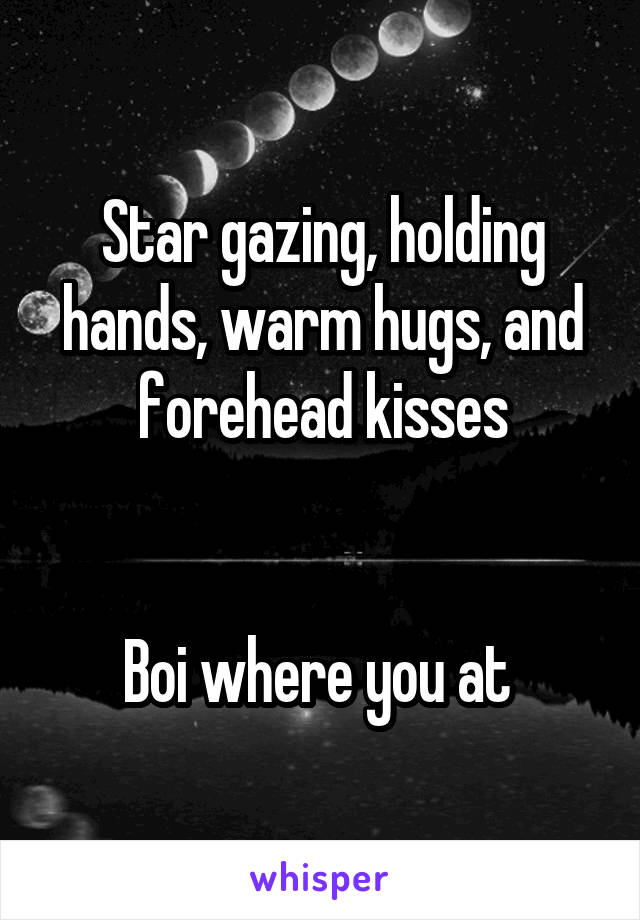 Star gazing, holding hands, warm hugs, and forehead kisses


Boi where you at 