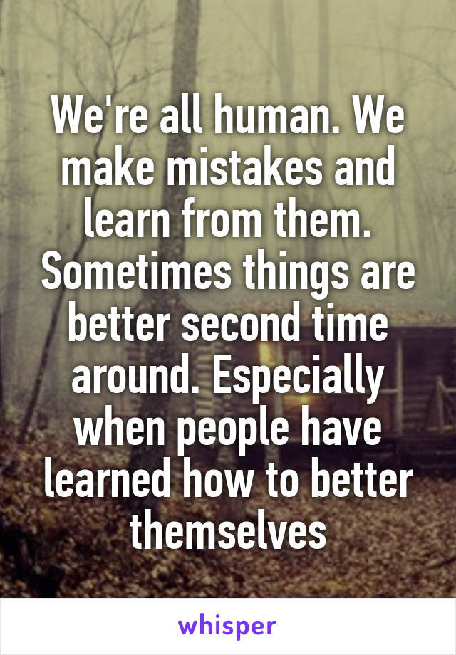 We're all human. We make mistakes and learn from them. Sometimes things are better second time around. Especially when people have learned how to better themselves