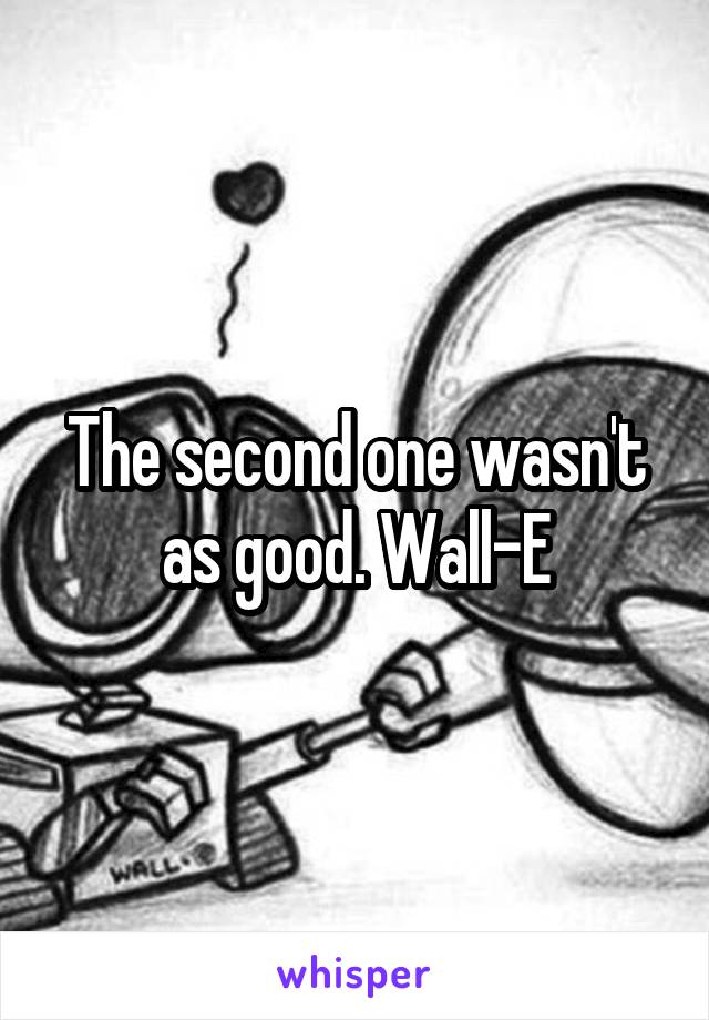 The second one wasn't as good. Wall-E