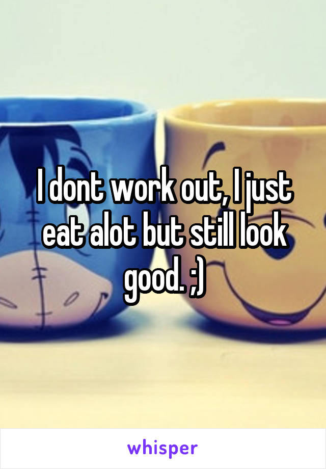 I dont work out, I just eat alot but still look good. ;)