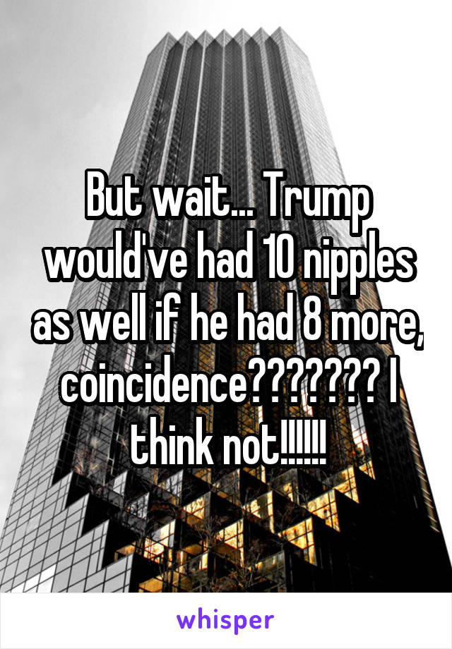 But wait... Trump would've had 10 nipples as well if he had 8 more, coincidence??????? I think not!!!!!!