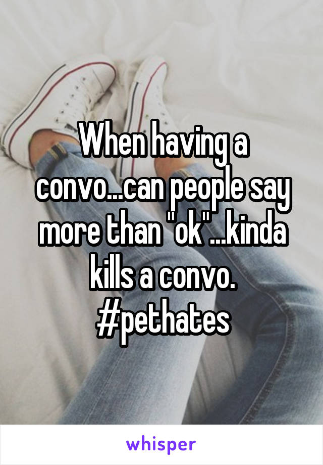 When having a convo...can people say more than "ok"...kinda kills a convo. #pethates