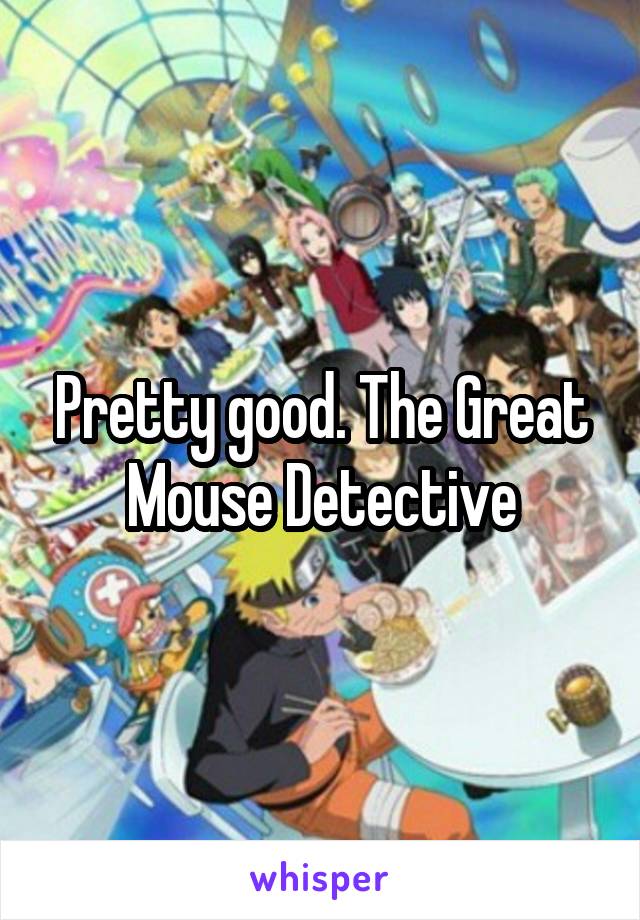 Pretty good. The Great Mouse Detective