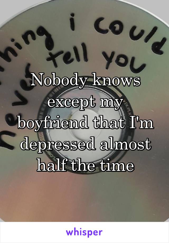 Nobody knows except my boyfriend that I'm depressed almost half the time