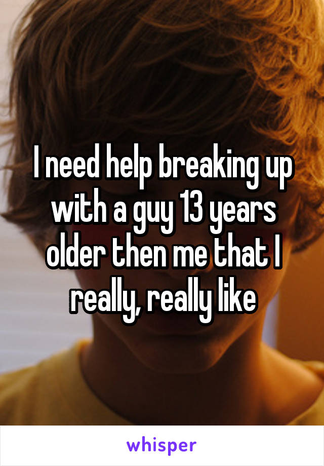 I need help breaking up with a guy 13 years older then me that I really, really like