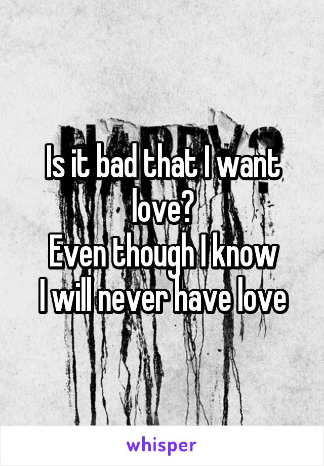 Is it bad that I want love?
Even though I know
I will never have love