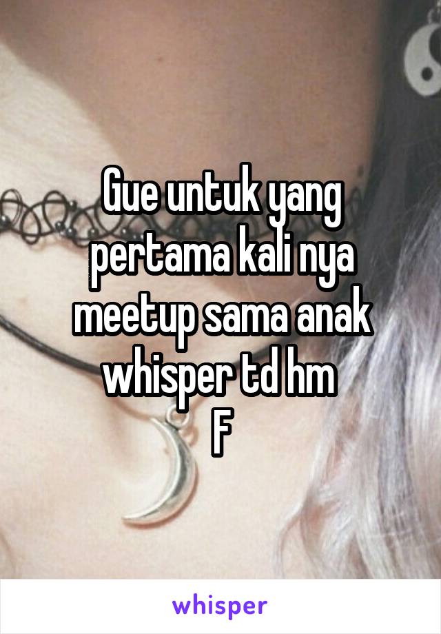 Gue untuk yang pertama kali nya meetup sama anak whisper td hm 
F