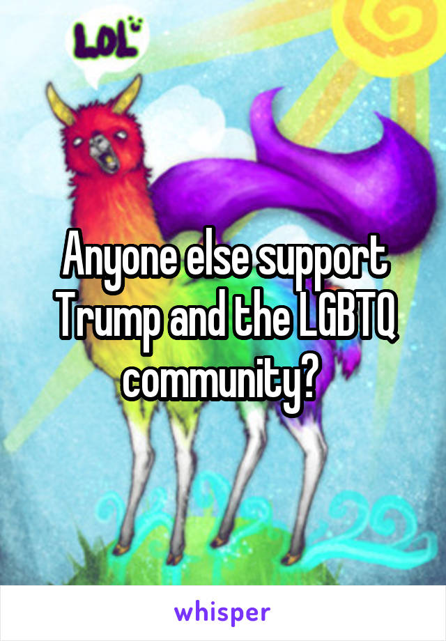 Anyone else support Trump and the LGBTQ community? 