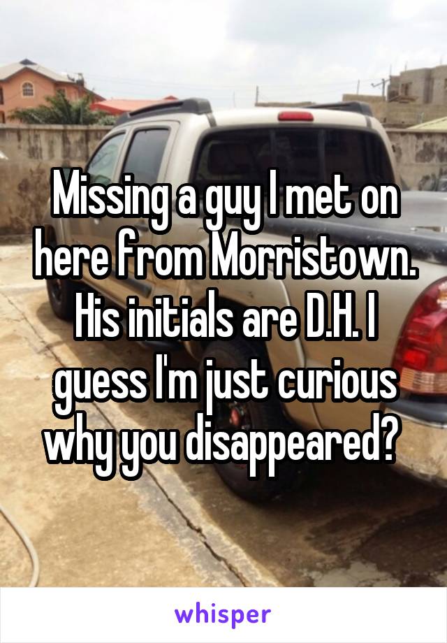 Missing a guy I met on here from Morristown. His initials are D.H. I guess I'm just curious why you disappeared? 