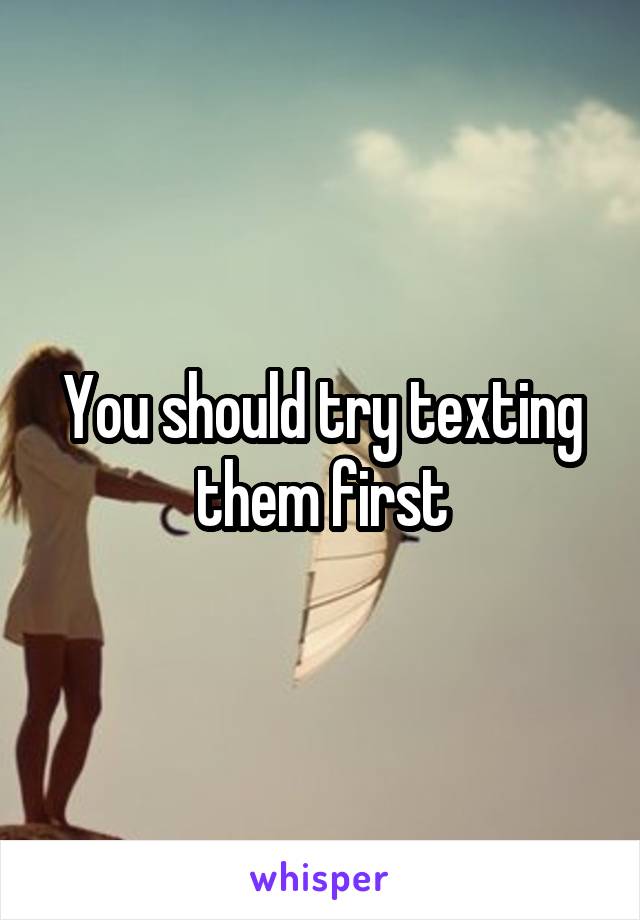 You should try texting them first