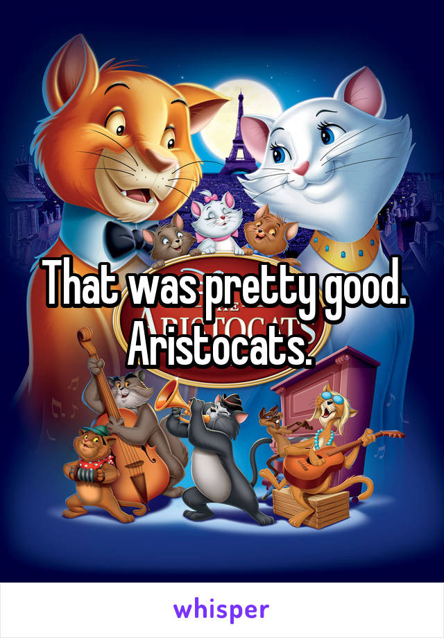 That was pretty good. Aristocats. 