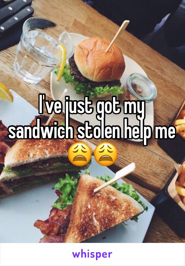 I've just got my sandwich stolen help me 😩😩