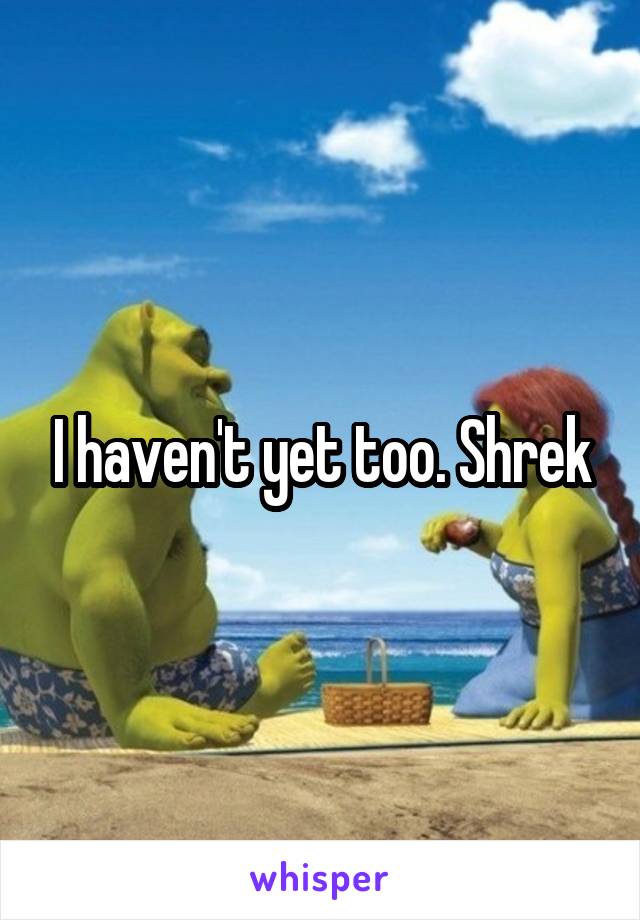 I haven't yet too. Shrek