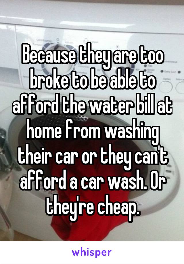 Because they are too broke to be able to afford the water bill at home from washing their car or they can't afford a car wash. Or they're cheap.