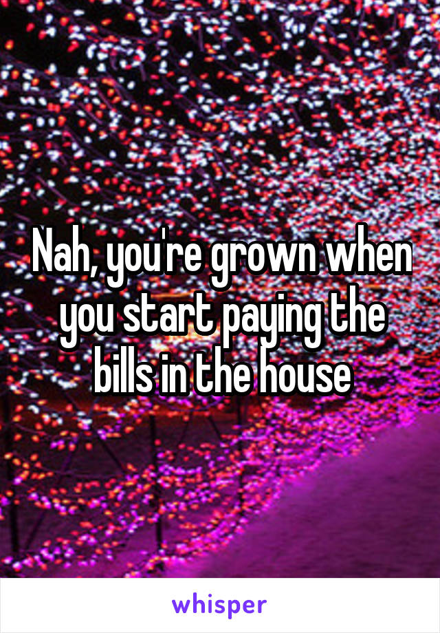 Nah, you're grown when you start paying the bills in the house