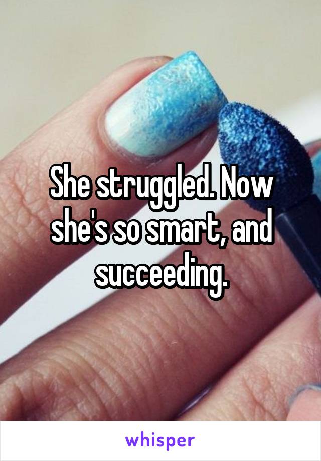 She struggled. Now she's so smart, and succeeding.