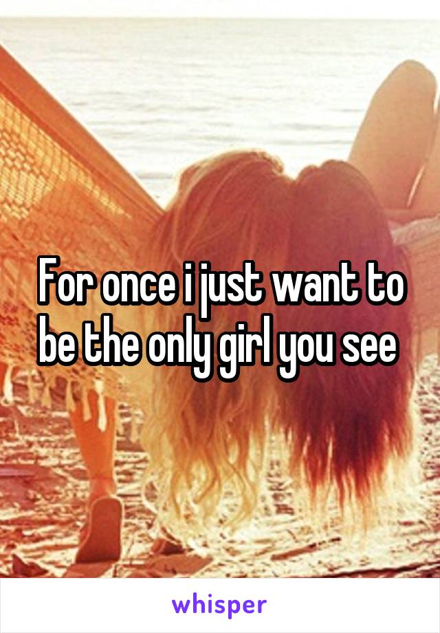 For once i just want to be the only girl you see 