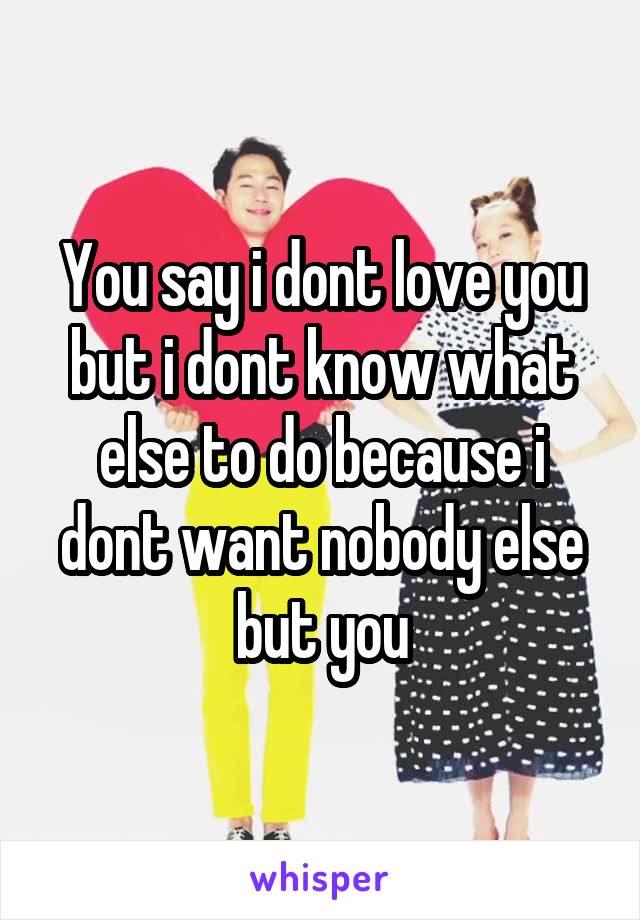 You say i dont love you but i dont know what else to do because i dont want nobody else but you