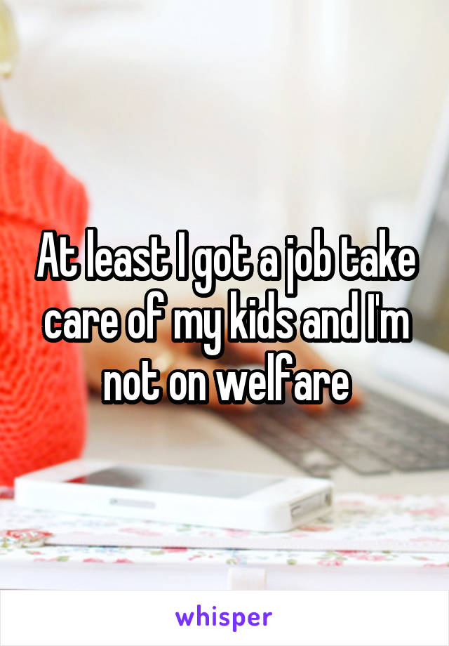 At least I got a job take care of my kids and I'm not on welfare