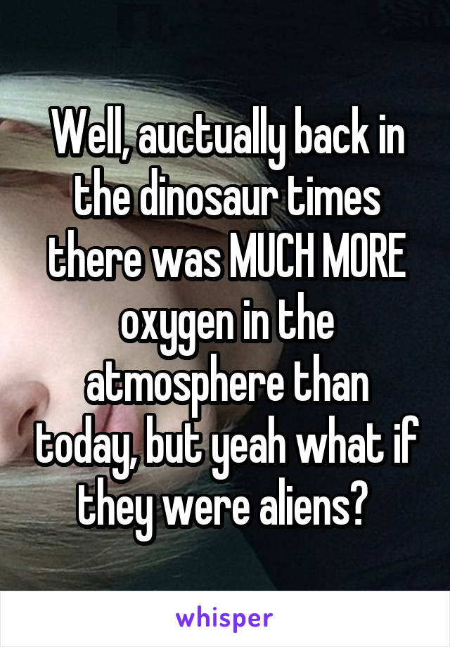 Well, auctually back in the dinosaur times there was MUCH MORE oxygen in the atmosphere than today, but yeah what if they were aliens? 